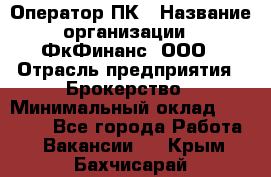 Оператор ПК › Название организации ­ ФкФинанс, ООО › Отрасль предприятия ­ Брокерство › Минимальный оклад ­ 20 000 - Все города Работа » Вакансии   . Крым,Бахчисарай